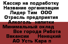 Кассир на подработку › Название организации ­ Лидер Тим, ООО › Отрасль предприятия ­ Алкоголь, напитки › Минимальный оклад ­ 10 000 - Все города Работа » Вакансии   . Ненецкий АО,Усть-Кара п.